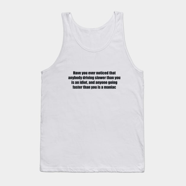Have you ever noticed that anybody driving slower than you is an idiot, and anyone going faster than you is a maniac Tank Top by BL4CK&WH1TE 